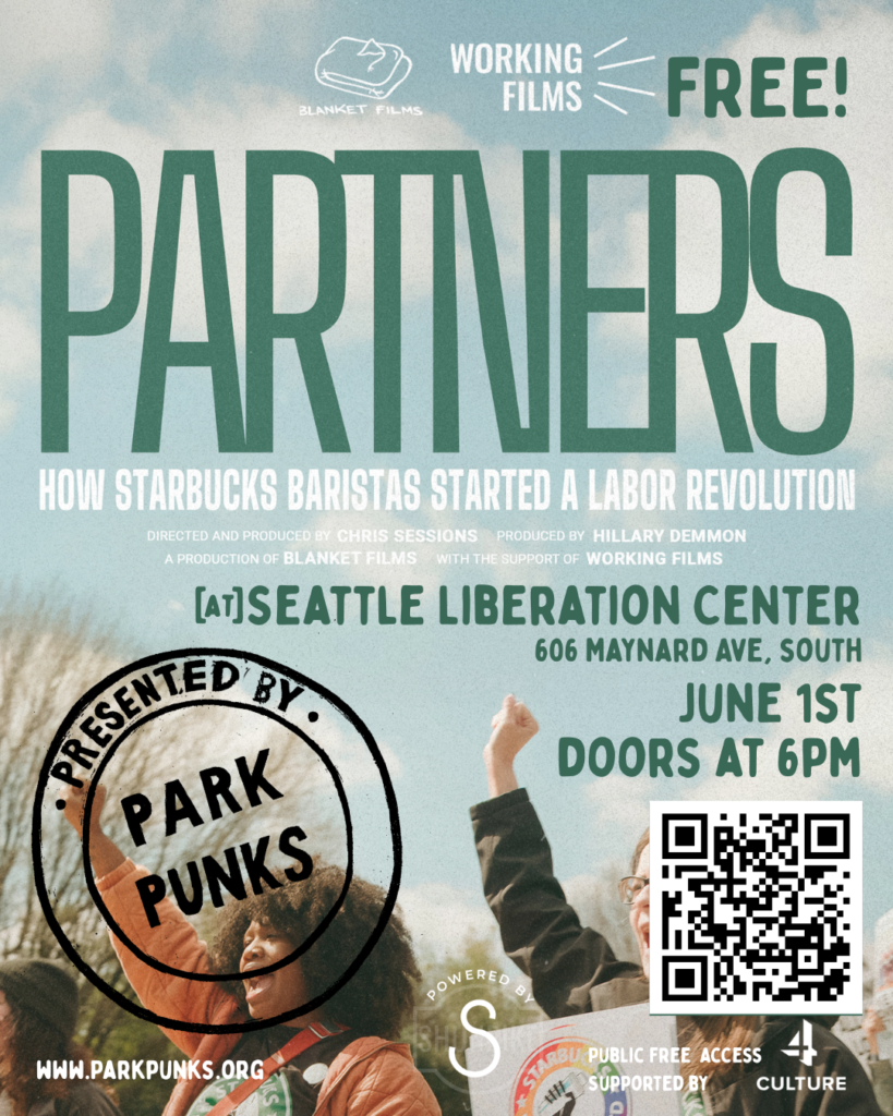 A poster for a movie screening, it reads: "Partners: how Starbucks baristas started a labor revolution. Directed and produced by Chris Sessions, produced by Hillary Demmon; a production of Blanket Films with the support of Working Films." Both of the production companies' logos are above the title next to "Free" - this event is gratis. Below the poster text are event details: "At Seattle Liberation Center (at) 606 Maynard Avenue South, June 1. Doors at 6pm. Beneath this info to the right is a QR to RSVP. Below and to the left is a "stamp" that says "promoted by ParkPunks". Behind all of it, 2 protesters each hold a single fist in the air. The sky is blue behind them.